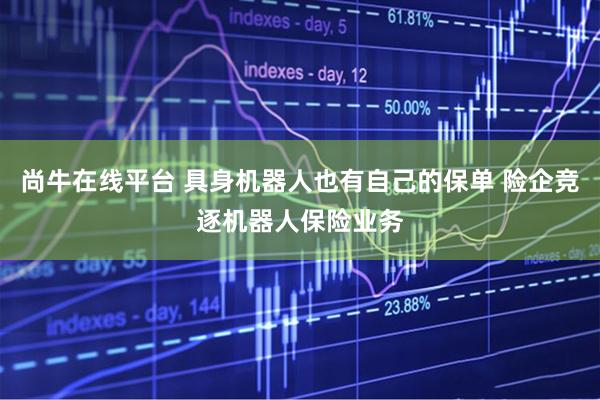 尚牛在线平台 具身机器人也有自己的保单 险企竞逐机器人保险业务