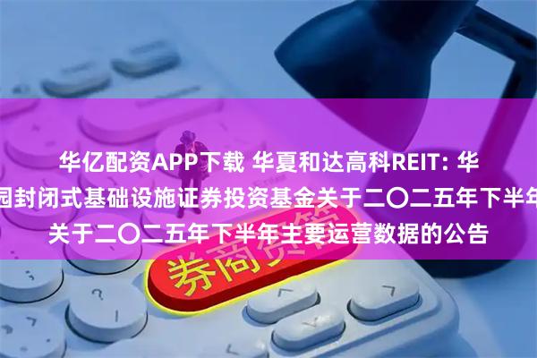 华亿配资APP下载 华夏和达高科REIT: 华夏杭州和达高科产业园封闭式基础设施证券投资基金关于二〇二五年下半年主要运营数据的公告