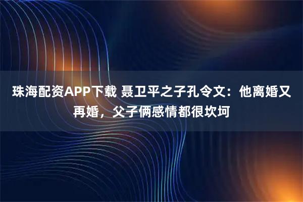 珠海配资APP下载 聂卫平之子孔令文：他离婚又再婚，父子俩感情都很坎坷