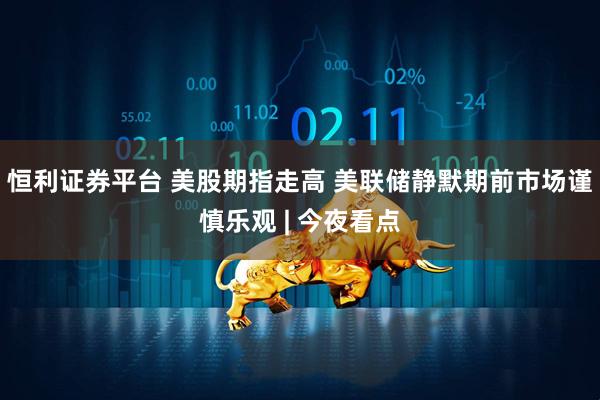 恒利证券平台 美股期指走高 美联储静默期前市场谨慎乐观 | 今夜看点