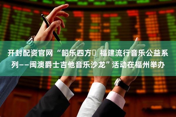 开封配资官网 “韶乐四方・福建流行音乐公益系列——闽澳爵士吉他音乐沙龙”活动在福州举办