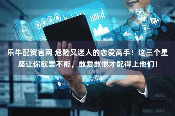 乐牛配资官网 危险又迷人的恋爱高手！这三个星座让你欲罢不能，敢爱敢恨才配得上他们！