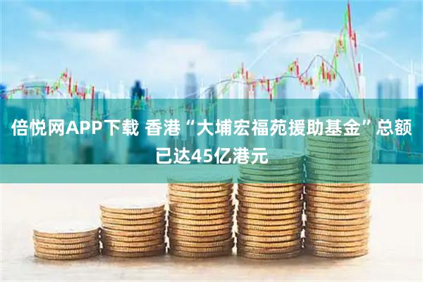 倍悦网APP下载 香港“大埔宏福苑援助基金”总额已达45亿港元
