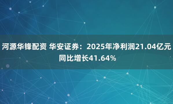河源华锋配资 华安证券：2025年净利润21.04亿元 同比增长41.64%