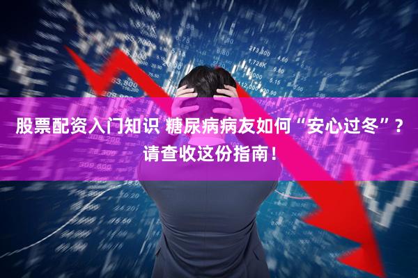 股票配资入门知识 糖尿病病友如何“安心过冬”？请查收这份指南！