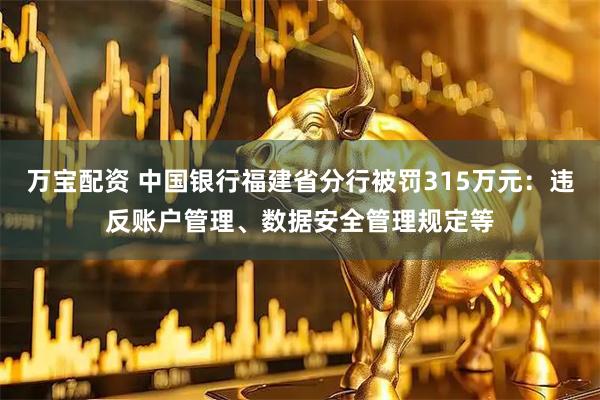 万宝配资 中国银行福建省分行被罚315万元：违反账户管理、数据安全管理规定等