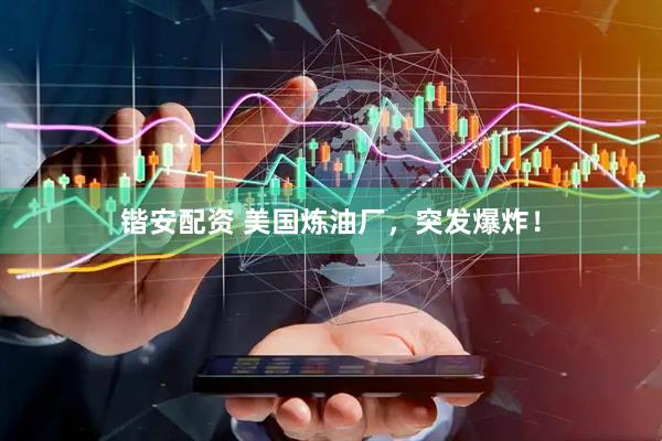 锴安配资 美国炼油厂，突发爆炸！