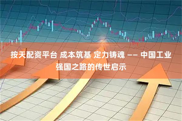 按天配资平台 成本筑基 定力铸魂 —— 中国工业强国之路的传世启示